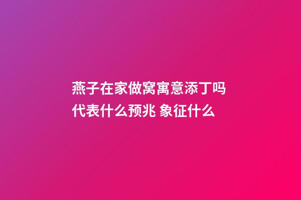 燕子在家做窝寓意添丁吗 代表什么预兆 象征什么